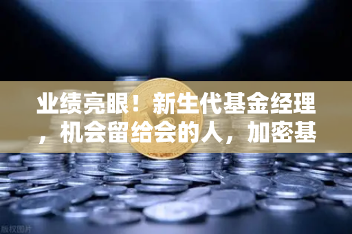 业绩亮眼!新生代基金经理,机会留给会的人,加密基金表现如何-第1张图片-欧易交易所 业绩亮眼!新生代基金经理,机会留给会的人,加密基金表现如何-第1张图片-欧易交易所