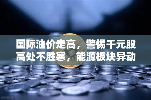 国际油价走高,警惕千元股高处不胜寒,能源板块异动分析-第1张图片-欧易交易所 国际油价走高,警惕千元股高处不胜寒,能源板块异动分析-第1张图片-欧易交易所