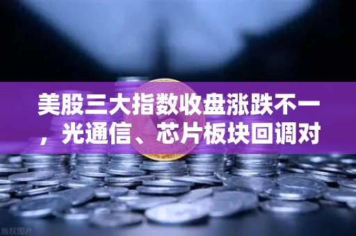 美股三大指数收盘涨跌不一,光通信、芯片板块回调对加密科技股的传导-第1张图片-欧易交易所 美股三大指数收盘涨跌不一,光通信、芯片板块回调对加密科技股的传导-第1张图片-欧易交易所