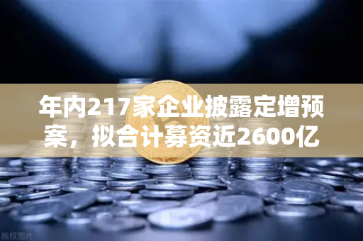 年内217家企业披露定增预案,拟合计募资近2600亿,市场流动性压力测试-第1张图片-欧易交易所 年内217家企业披露定增预案,拟合计募资近2600亿,市场流动性压力测试-第1张图片-欧易交易所