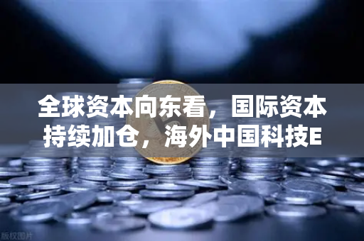 全球资本向东看，国际资本持续加仓，海外中国科技ETF规模激增，中概股与加密资产联动新趋势-第1张图片-欧易交易所