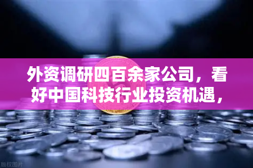外资调研四百余家公司,看好中国科技行业投资机遇,Web3项目获关注-第1张图片-欧易交易所 外资调研四百余家公司,看好中国科技行业投资机遇,Web3项目获关注-第1张图片-欧易交易所