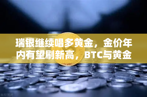 瑞银继续唱多黄金,金价年内有望刷新高,BTC与黄金的跷跷板效应-第1张图片-欧易交易所 瑞银继续唱多黄金,金价年内有望刷新高,BTC与黄金的跷跷板效应-第1张图片-欧易交易所