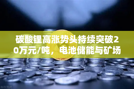 碳酸锂高涨势头持续突破20万元/吨,电池储能与矿场供电成本深度解析-第1张图片-欧易交易所 碳酸锂高涨势头持续突破20万元/吨,电池储能与矿场供电成本深度解析-第1张图片-欧易交易所
