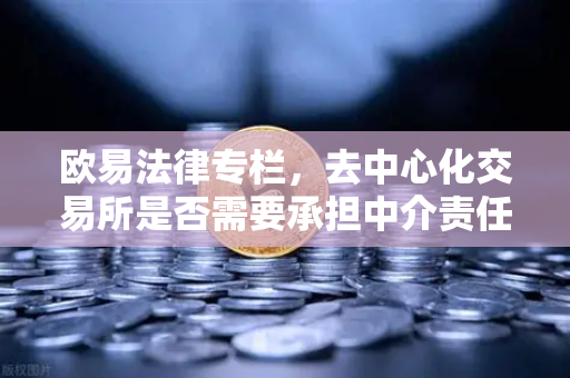 欧易法律专栏，去中心化交易所是否需要承担中介责任的法律辩论