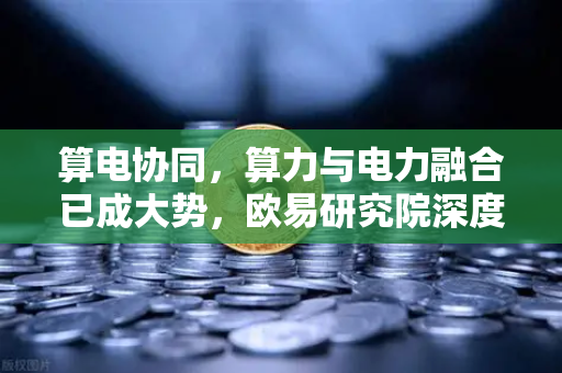 算电协同，算力与电力融合已成大势，欧易研究院深度解读投资逻辑-第1张图片-欧易交易所