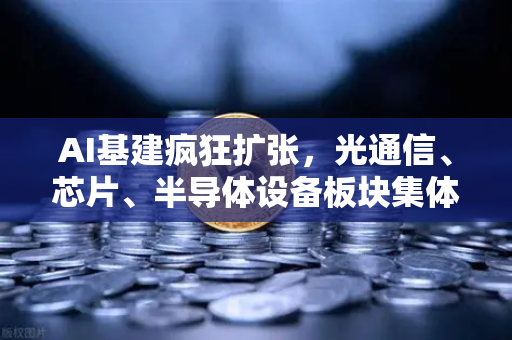 AI基建疯狂扩张，光通信、芯片、半导体设备板块集体狂飙—欧易交易所官网深度解读