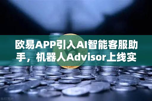 欧易APP引入AI智能客服助手，机器人Advisor上线实测，交易体验全面升级