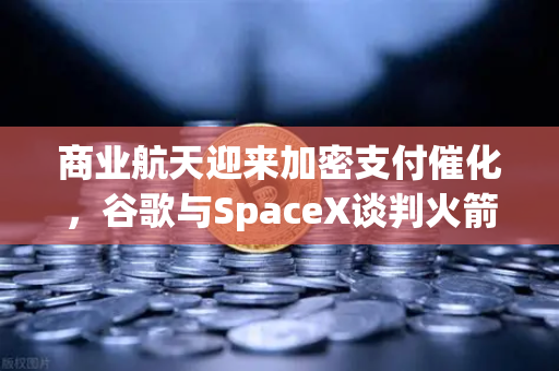 商业航天迎来加密支付催化，谷歌与SpaceX谈判火箭发射协议，欧易交易所引领数字资产新纪元