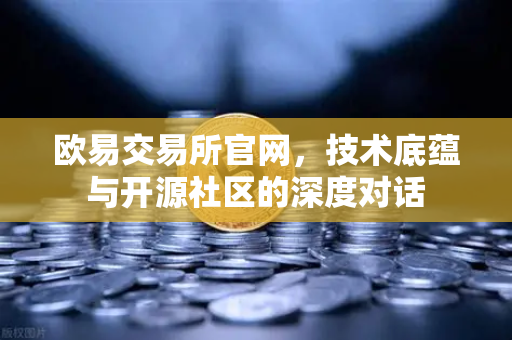 欧易交易所官网，技术底蕴与开源社区的深度对话
