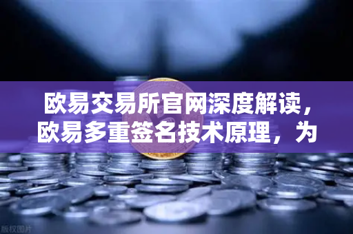 欧易交易所官网深度解读，欧易多重签名技术原理，为何它是机构托管的行业标准
