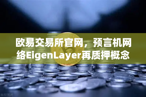 欧易交易所官网，预言机网络EigenLayer再质押概念如何为以太坊安全性赋能新协议