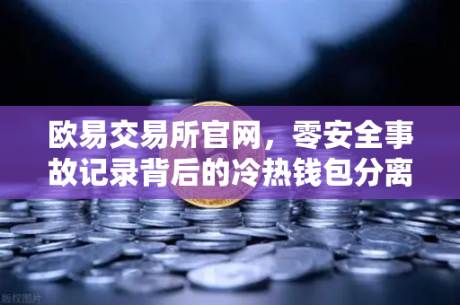 欧易交易所官网,零安全事故记录背后的冷热钱包分离存储架构深度解析-第1张图片-欧易交易所 欧易交易所官网,零安全事故记录背后的冷热钱包分离存储架构深度解析-第1张图片-欧易交易所