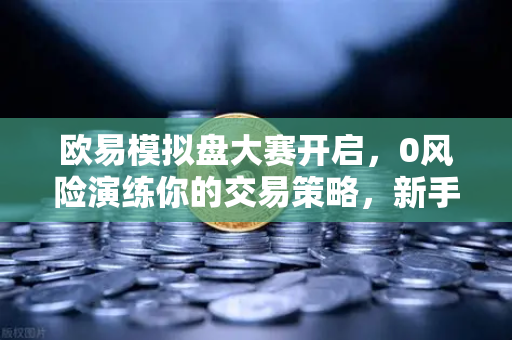 欧易模拟盘大赛开启，0风险演练你的交易策略，新手也能稳操胜券-第1张图片-欧易交易所