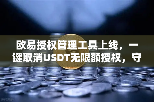 欧易授权管理工具上线，一键取消USDT无限额授权，守护资产安全新利器-第1张图片-欧易交易所