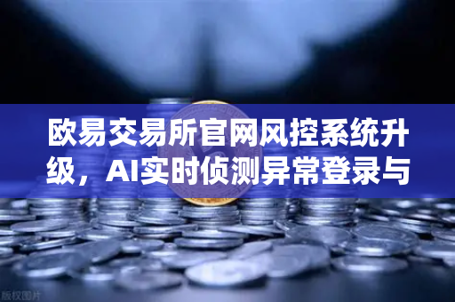 欧易交易所官网风控系统升级，AI实时侦测异常登录与提币行为，用户资产安全再升级