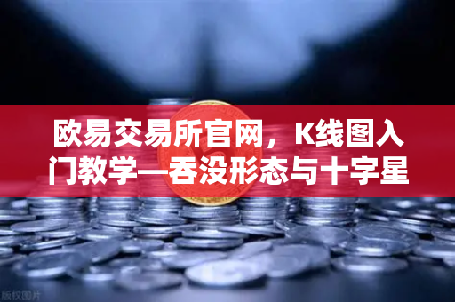 欧易交易所官网,K线图入门教学—吞没形态与十字星的实战意义-第1张图片-欧易交易所 欧易交易所官网,K线图入门教学—吞没形态与十字星的实战意义-第1张图片-欧易交易所