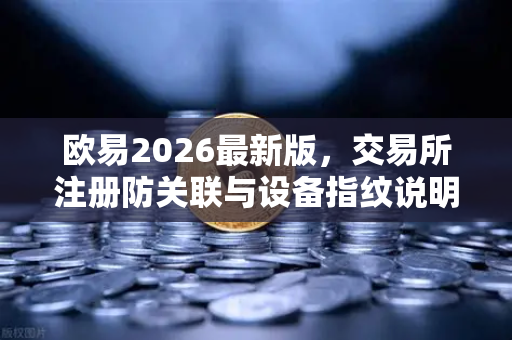 欧易2026最新版，交易所注册防关联与设备指纹说明-第1张图片-欧易交易所