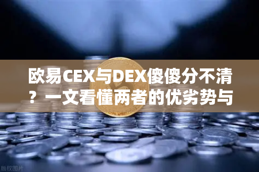欧易CEX与DEX傻傻分不清？一文看懂两者的优劣势与适用场景-第1张图片-欧易交易所