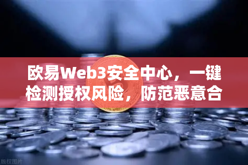 欧易Web3安全中心，一键检测授权风险，防范恶意合约攻击—数字资产安全的终极守护者