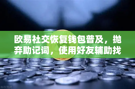 欧易社交恢复钱包普及，抛弃助记词，使用好友辅助找回账户-第1张图片-欧易交易所