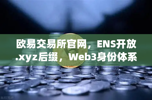 欧易交易所官网,ENS开放.xyz后缀,Web3身份体系步入亲民新纪元-第1张图片-欧易交易所 欧易交易所官网,ENS开放.xyz后缀,Web3身份体系步入亲民新纪元-第1张图片-欧易交易所