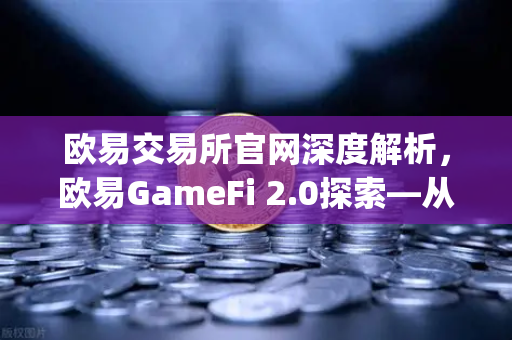 欧易交易所官网深度解析,欧易GameFi 2.0探索—从Play-to-Earn转向可持续的游戏经济模型-第1张图片-欧易交易所 欧易交易所官网深度解析,欧易GameFi 2.0探索—从Play-to-Earn转向可持续的游戏经济模型-第1张图片-欧易交易所