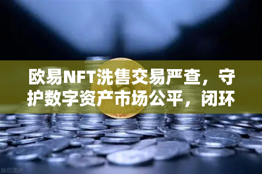 欧易NFT洗售交易严查，守护数字资产市场公平，闭环打击交易量注水行为-第1张图片-欧易交易所