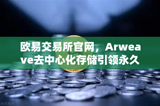 欧易交易所官网,Arweave去中心化存储引领永久存储成本革命,档案级应用迎来爆发期-第1张图片-欧易交易所 欧易交易所官网,Arweave去中心化存储引领永久存储成本革命,档案级应用迎来爆发期-第1张图片-欧易交易所