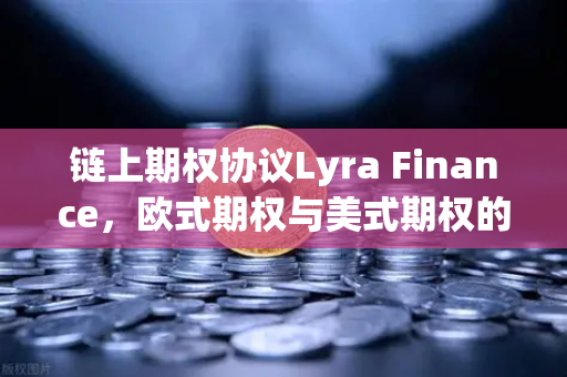 链上期权协议Lyra Finance，欧式期权与美式期权的流动性差异解析