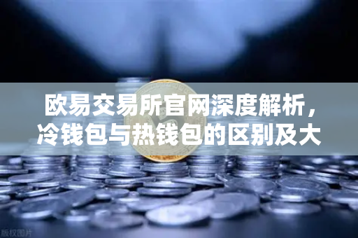 欧易交易所官网深度解析,冷钱包与热钱包的区别及大额资产安全存储指南-第1张图片-欧易交易所 欧易交易所官网深度解析,冷钱包与热钱包的区别及大额资产安全存储指南-第1张图片-欧易交易所