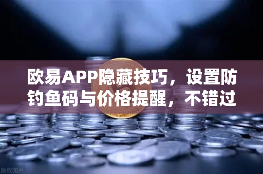 欧易APP隐藏技巧，设置防钓鱼码与价格提醒，不错过任何行情