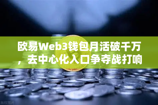 欧易Web3钱包月活破千万，去中心化入口争夺战打响-第1张图片-欧易交易所