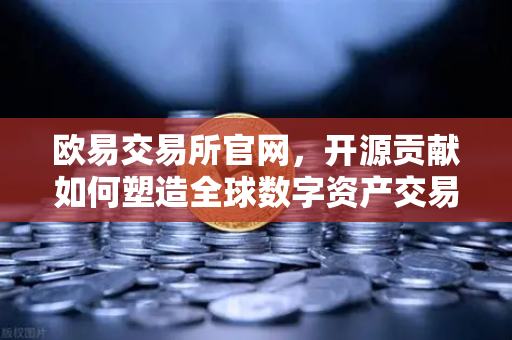 欧易交易所官网，开源贡献如何塑造全球数字资产交易新格局