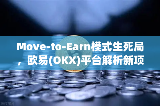 Move-to-Earn模式生死局，欧易(OKX)平台解析新项目如何破局重生