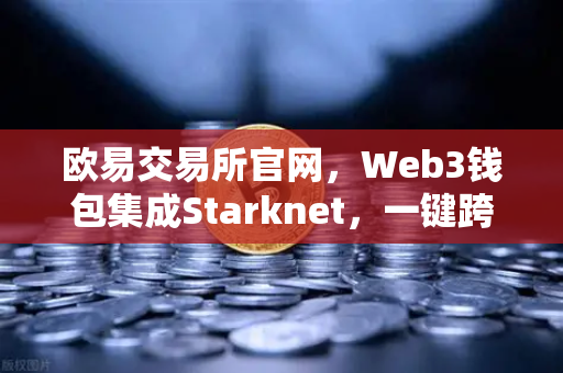 欧易交易所官网，Web3钱包集成Starknet，一键跨链交互体验超低Gas费-第1张图片-欧易交易所