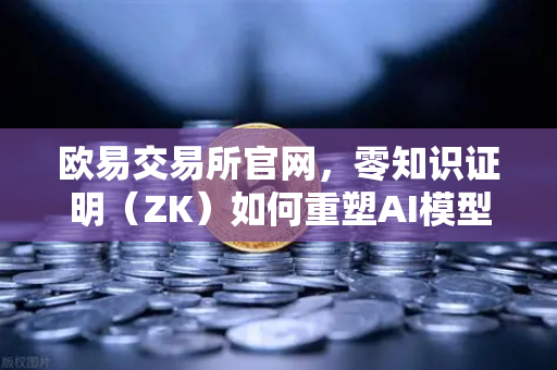 欧易交易所官网，零知识证明（ZK）如何重塑AI模型隐私保护新范式-第1张图片-欧易交易所