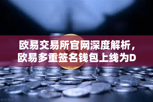 欧易交易所官网深度解析,欧易多重签名钱包上线为DAO组织与团队资金管理提供全方位安全保障-第1张图片-欧易交易所 欧易交易所官网深度解析,欧易多重签名钱包上线为DAO组织与团队资金管理提供全方位安全保障-第1张图片-欧易交易所