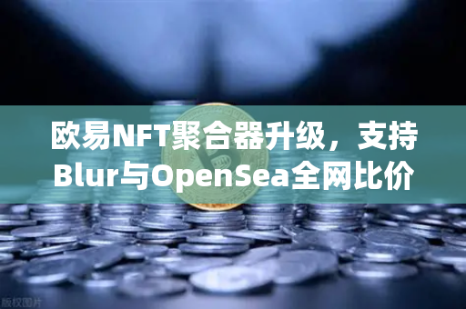 欧易NFT聚合器升级,支持Blur与OpenSea全网比价,一键扫货,交易效率飙升-第1张图片-欧易交易所 欧易NFT聚合器升级,支持Blur与OpenSea全网比价,一键扫货,交易效率飙升-第1张图片-欧易交易所
